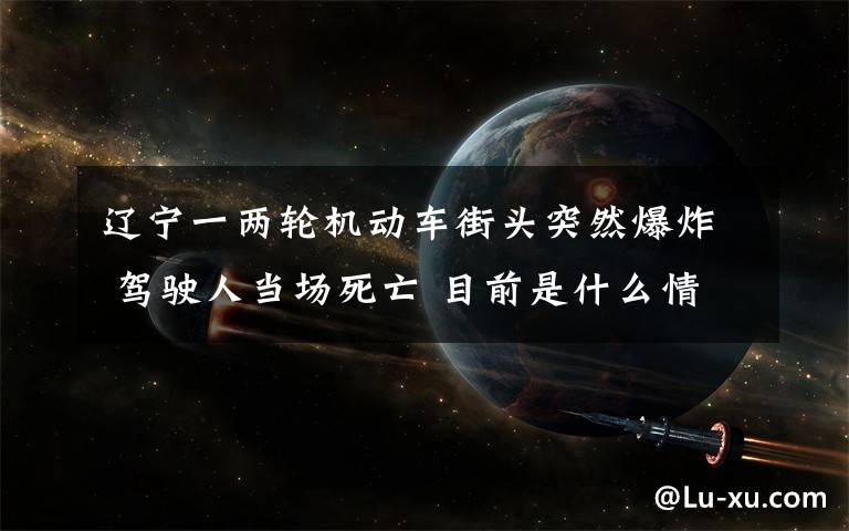 辽宁一两轮机动车街头突然爆炸 驾驶人当场死亡 目前是什么情况？