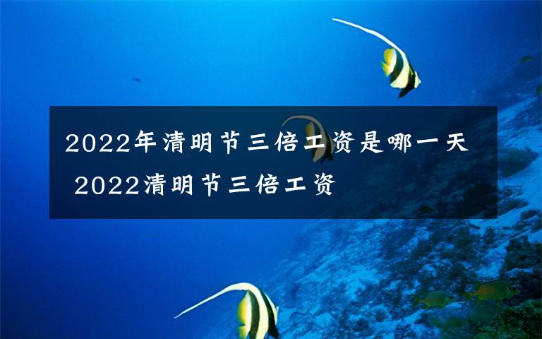 2022年清明节三倍工资是哪一天 2022清明节三倍工资