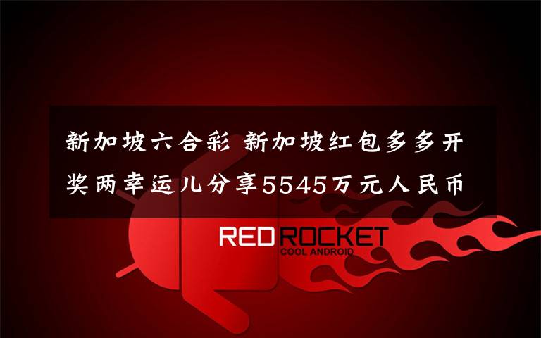 新加坡六合彩 新加坡红包多多开奖两幸运儿分享5545万元人民币