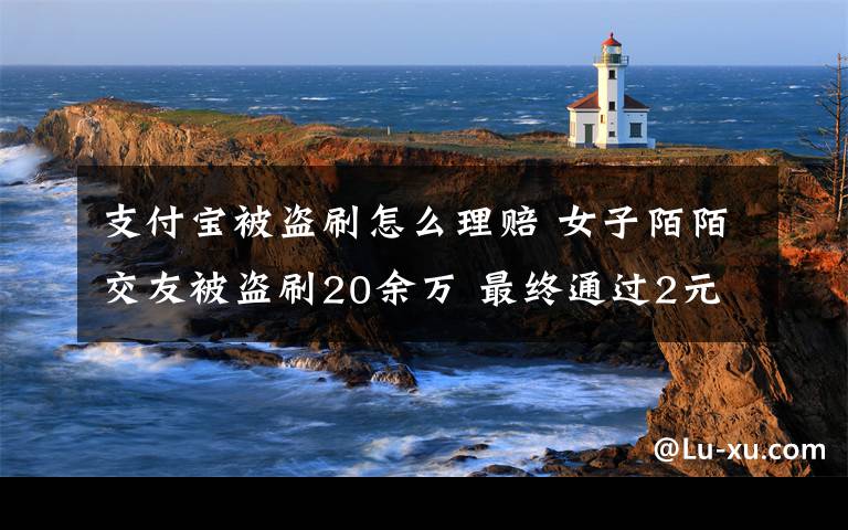 支付宝被盗刷怎么理赔 女子陌陌交友被盗刷20余万 最终通过2元的账户险获得支付宝全额赔付