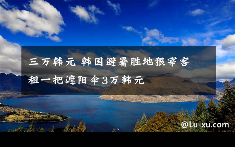 三万韩元 韩国避暑胜地狠宰客 租一把遮阳伞3万韩元