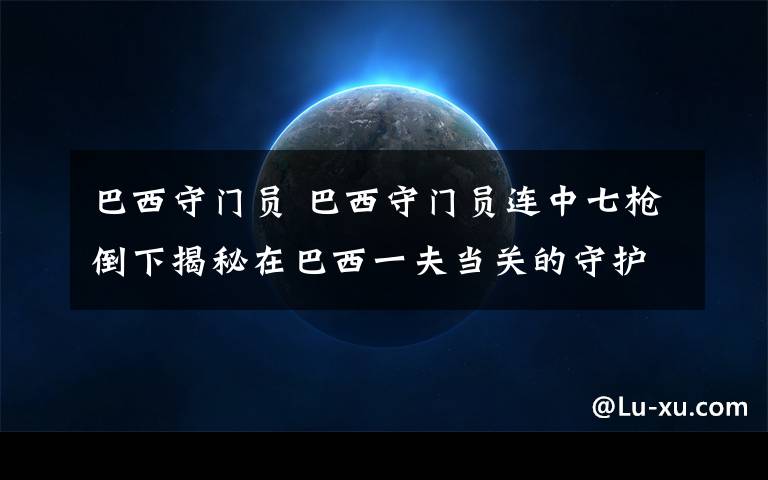 巴西守门员 巴西守门员连中七枪倒下揭秘在巴西一夫当关的守护神们