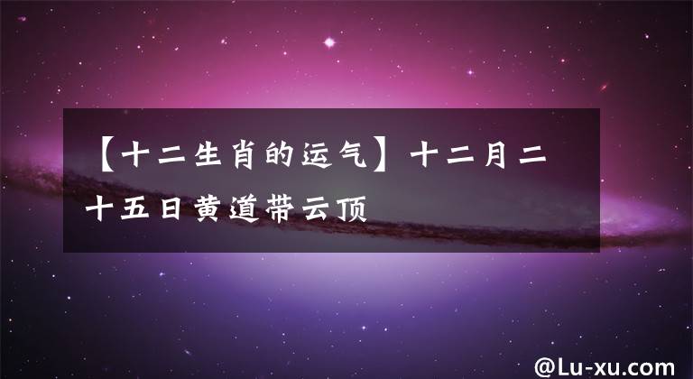 【十二生肖的运气】十二月二十五日黄道带云顶