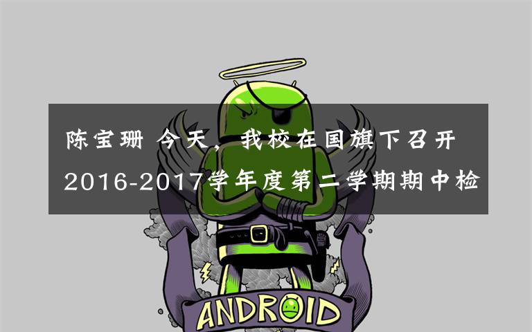 陈宝珊 今天，我校在国旗下召开2016-2017学年度第二学期期中检测表彰。
