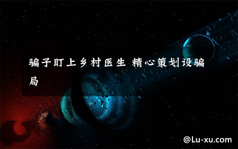骗子盯上乡村医生 精心策划设骗局