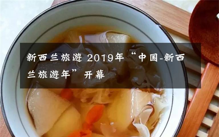 新西兰旅游 2019年“中国-新西兰旅游年”开幕