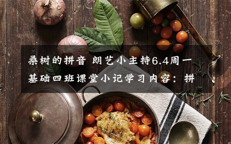 桑树的拼音 朗艺小主持6.4周一基础四班课堂小记学习内容：拼音z c s zh ch sh 绕口令桑树与枣树