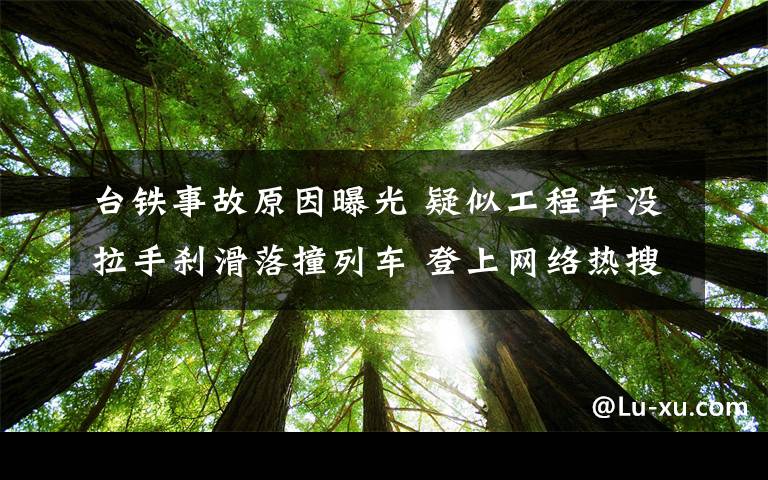 台铁事故原因曝光 疑似工程车没拉手刹滑落撞列车 登上网络热搜了！