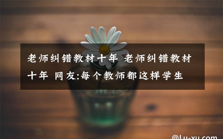 老师纠错教材十年 老师纠错教材十年 网友:每个教师都这样学生们有福了