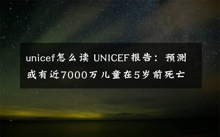 unicef怎么读 UNICEF报告：预测或有近7000万儿童在5岁前死亡