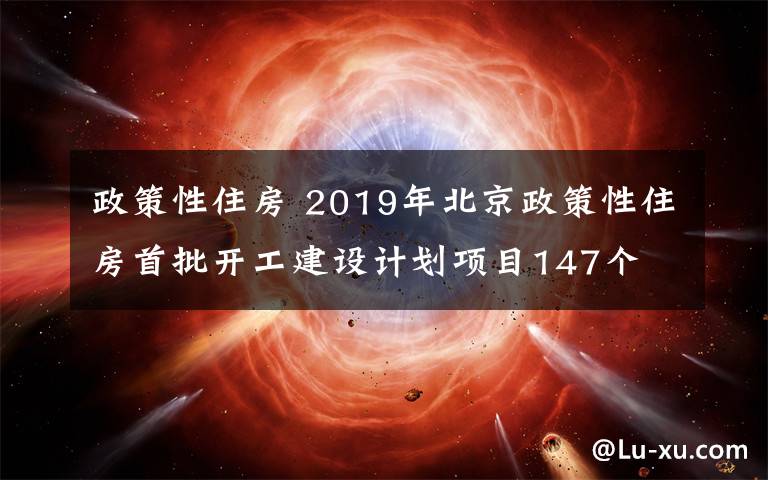 政策性住房 2019年北京政策性住房首批开工建设计划项目147个