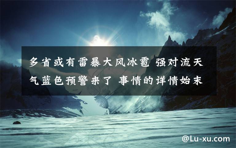 多省或有雷暴大风冰雹 强对流天气蓝色预警来了 事情的详情始末是怎么样了！