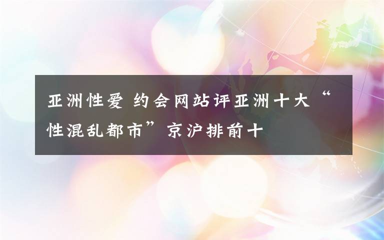 亚洲性爱 约会网站评亚洲十大“性混乱都市”京沪排前十