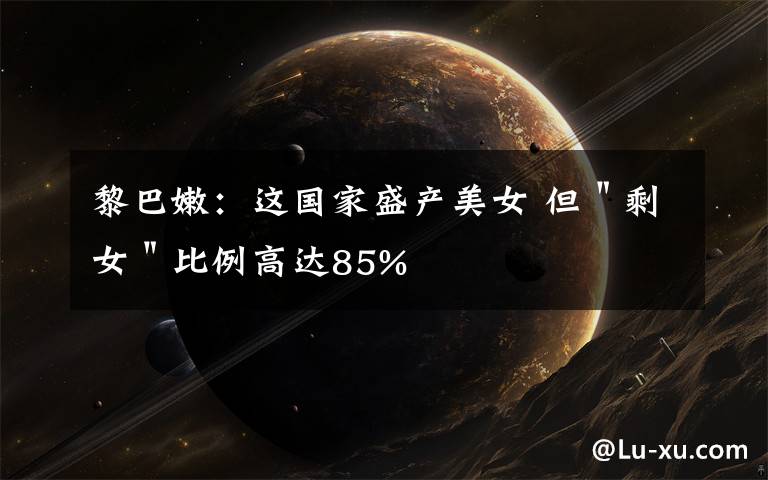 黎巴嫩：这国家盛产美女 但＂剩女＂比例高达85%