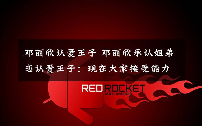 邓丽欣认爱王子 邓丽欣承认姐弟恋认爱王子：现在大家接受能力都很高