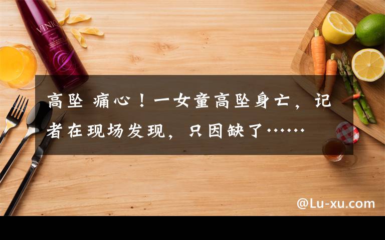 高坠 痛心！一女童高坠身亡，记者在现场发现，只因缺了……