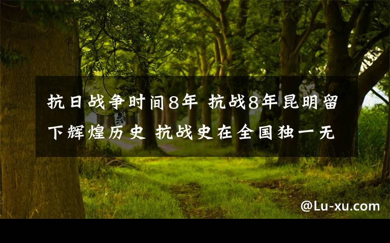 抗日战争时间8年 抗战8年昆明留下辉煌历史 抗战史在全国独一无二