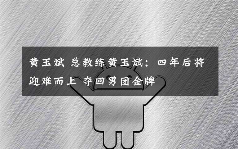 黄玉斌 总教练黄玉斌：四年后将迎难而上 夺回男团金牌