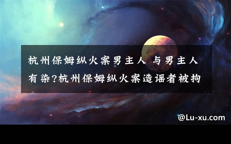 杭州保姆纵火案男主人 与男主人有染?杭州保姆纵火案造谣者被拘 真相调查