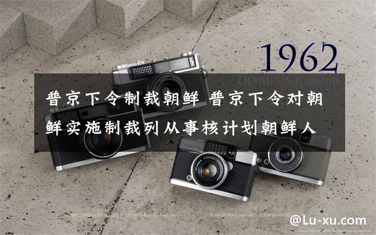 普京下令制裁朝鲜 普京下令对朝鲜实施制裁列从事核计划朝鲜人姓名