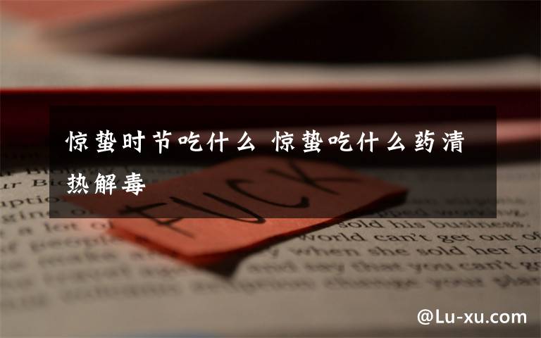 惊蛰时节吃什么 惊蛰吃什么药清热解毒