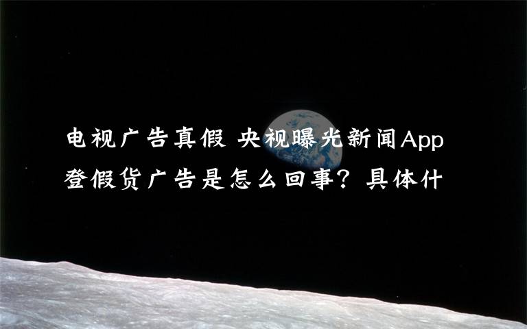 电视广告真假 央视曝光新闻App登假货广告是怎么回事？具体什么情况？