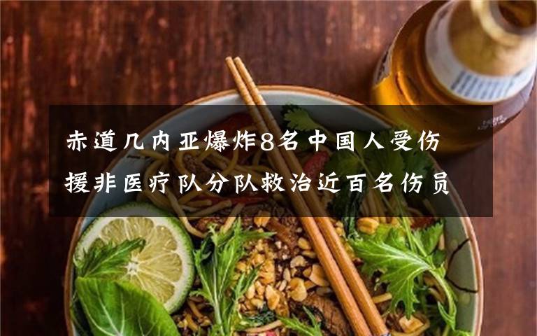 赤道几内亚爆炸8名中国人受伤 援非医疗队分队救治近百名伤员 真相原来是这样！