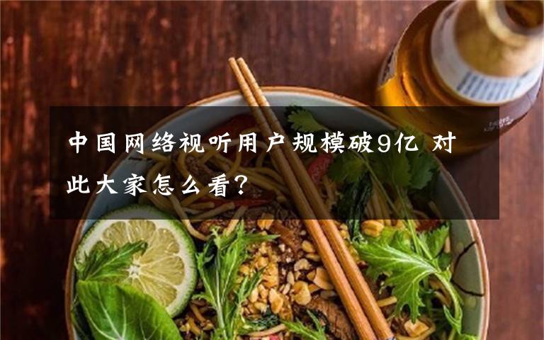 中国网络视听用户规模破9亿 对此大家怎么看？