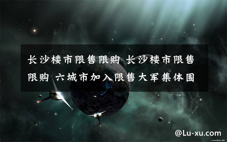 长沙楼市限售限购 长沙楼市限售限购 六城市加入限售大军集体围堵炒房专业户