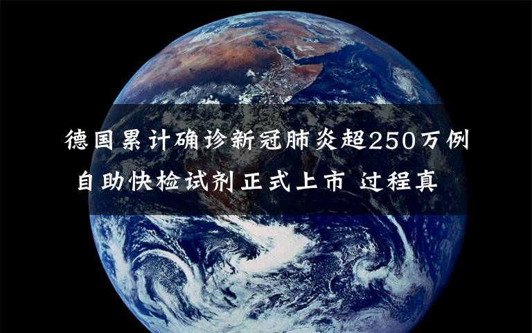 德国累计确诊新冠肺炎超250万例 自助快检试剂正式上市 过程真相详细揭秘！