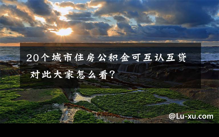 20个城市住房公积金可互认互贷 对此大家怎么看？