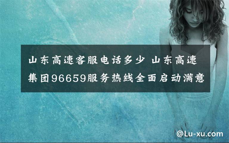山东高速客服电话多少 山东高速集团96659服务热线全面启动满意度测评