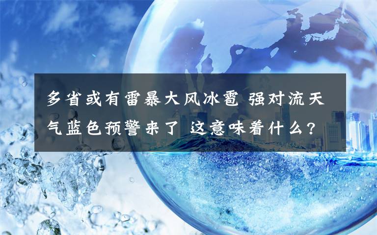 多省或有雷暴大风冰雹 强对流天气蓝色预警来了 这意味着什么?