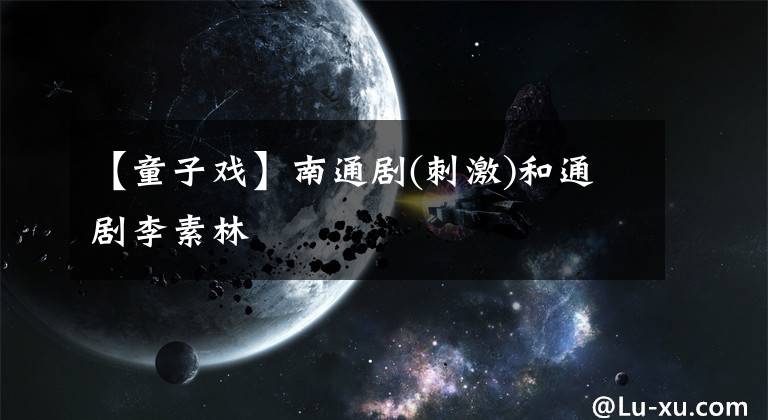 【童子戏】南通剧(刺激)和通剧李素林