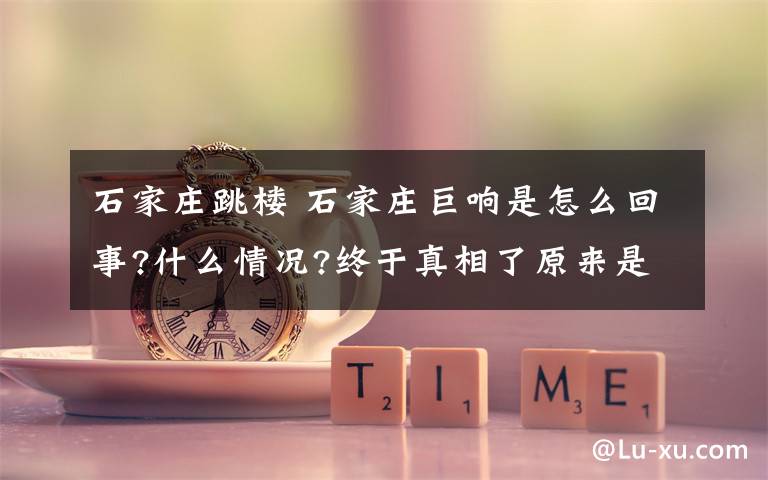 石家庄跳楼 石家庄巨响是怎么回事?什么情况?终于真相了原来是这样!