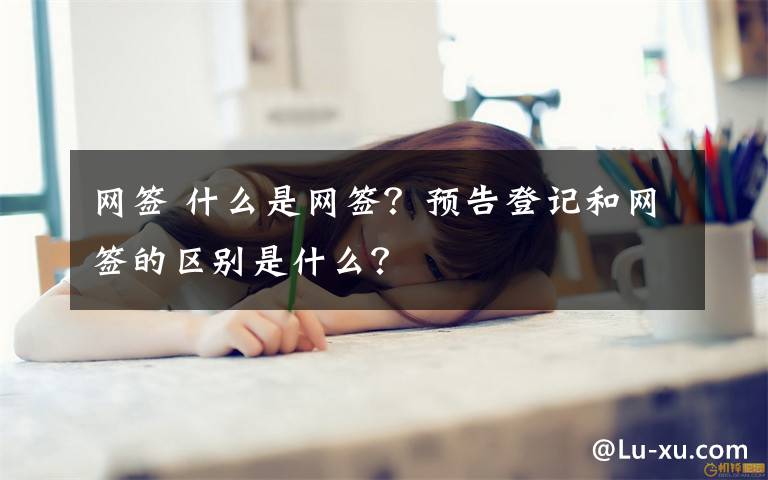 网签 什么是网签？预告登记和网签的区别是什么？