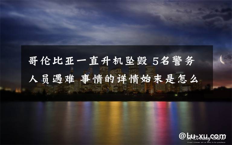 哥伦比亚一直升机坠毁 5名警务人员遇难 事情的详情始末是怎么样了！