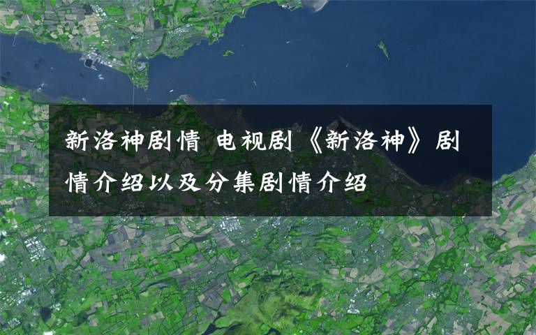 新洛神剧情 电视剧《新洛神》剧情介绍以及分集剧情介绍