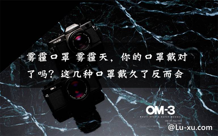 雾霾口罩 雾霾天，你的口罩戴对了吗？这几种口罩戴久了反而会生病……