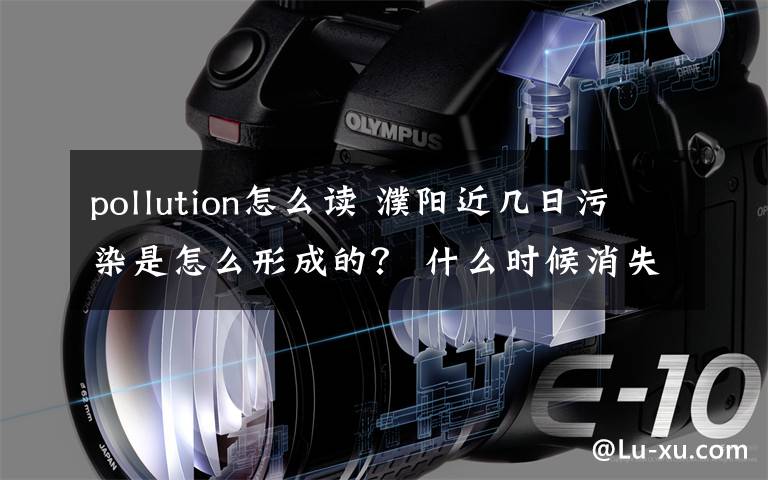 pollution怎么读 濮阳近几日污染是怎么形成的？ 什么时候消失？听听专家怎么说！