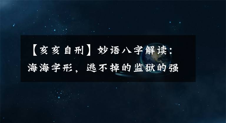 【亥亥自刑】妙语八字解读：海海字形，逃不掉的监狱的强盗？