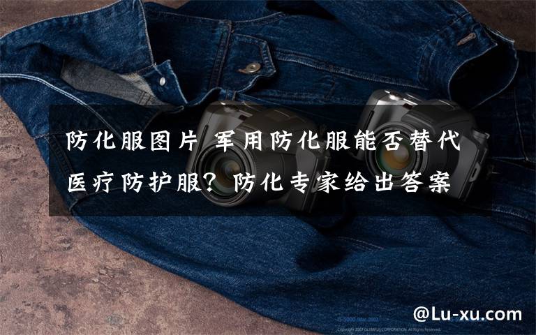 防化服图片 军用防化服能否替代医疗防护服？防化专家给出答案