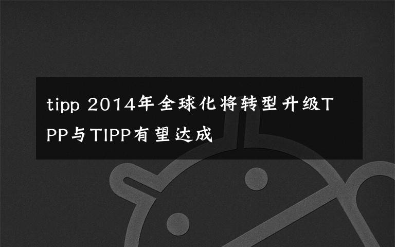 tipp 2014年全球化将转型升级TPP与TIPP有望达成