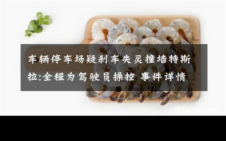 车辆停车场疑刹车失灵撞墙特斯拉:全程为驾驶员操控 事件详情始末介绍！