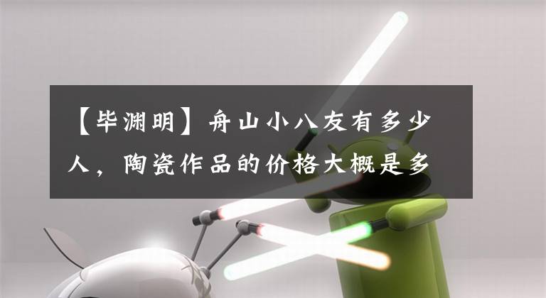 【毕渊明】舟山小八友有多少人，陶瓷作品的价格大概是多少？