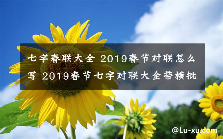 七字春联大全 2019春节对联怎么写 2019春节七字对联大全带横批大全