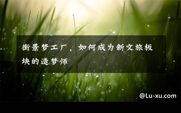 街景梦工厂，如何成为新文旅板块的造梦师