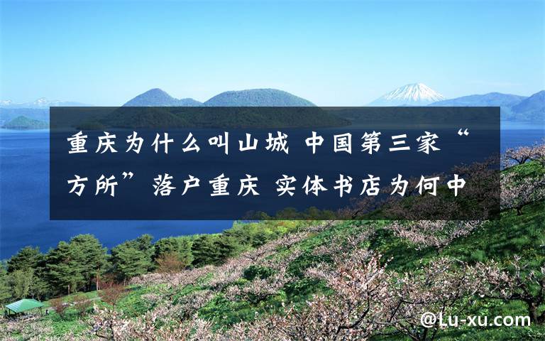 重庆为什么叫山城 中国第三家“方所”落户重庆 实体书店为何中意山城？