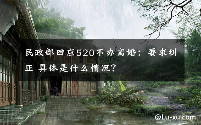 民政部回应520不办离婚：要求纠正 具体是什么情况？