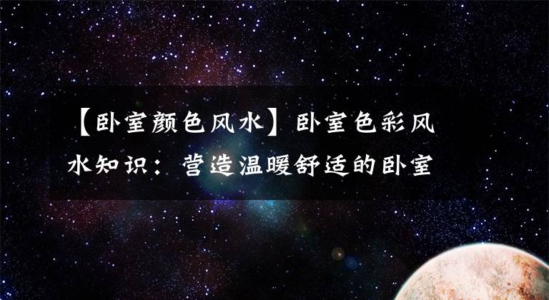 【卧室颜色风水】卧室色彩风水知识：营造温暖舒适的卧室环境
